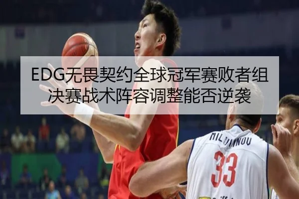 EDG无畏契约全球冠军赛败者组决赛战术阵容调整能否逆袭