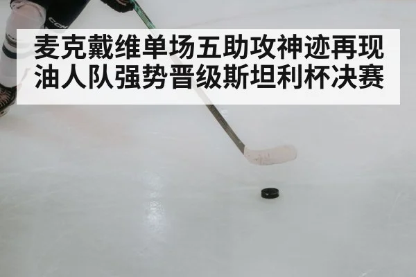麦克戴维单场五助攻神迹再现油人队强势晋级斯坦利杯决赛