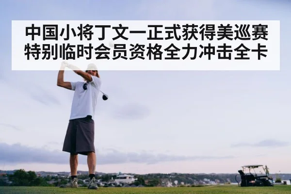 中国小将丁文一正式获得美巡赛特别临时会员资格全力冲击全卡
